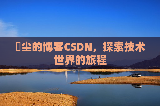 玦尘的博客CSDN，探索技术世界的旅程